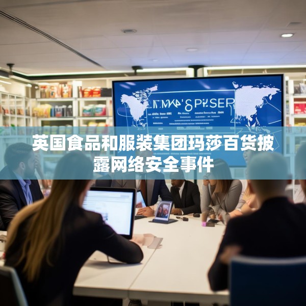 英国食品和服装集团玛莎百货披露网络安全事件