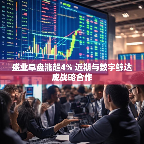 盛业早盘涨超4% 近期与数字鲸达成战略合作