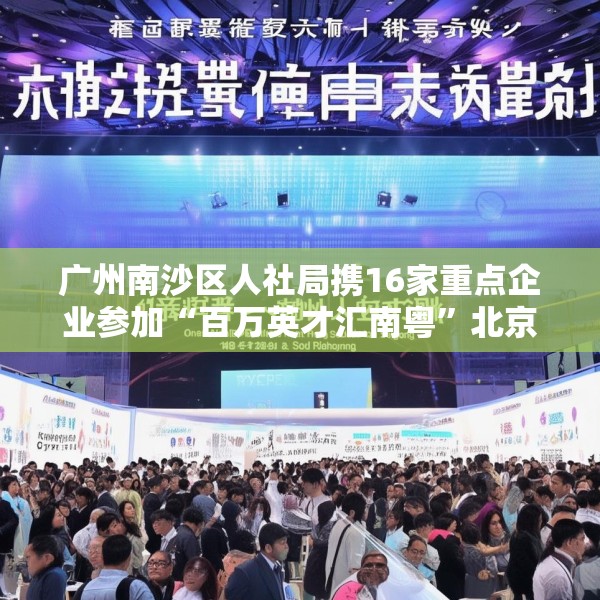 广州南沙区人社局携16家重点企业参加“百万英才汇南粤”北京站