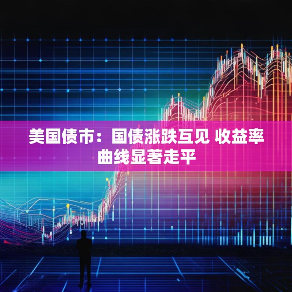 美国债市：国债涨跌互见 收益率曲线显著走平