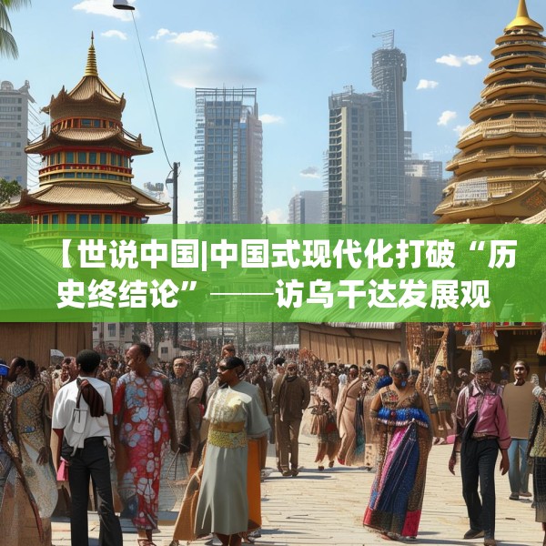 【世说中国|中国式现代化打破“历史终结论”──访乌干达发展观察中心主任塞曼达】