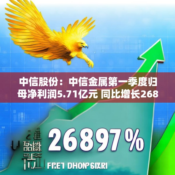 中信股份：中信金属第一季度归母净利润5.71亿元 同比增长268.89%