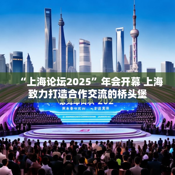 “上海论坛2025”年会开幕 上海致力打造合作交流的桥头堡