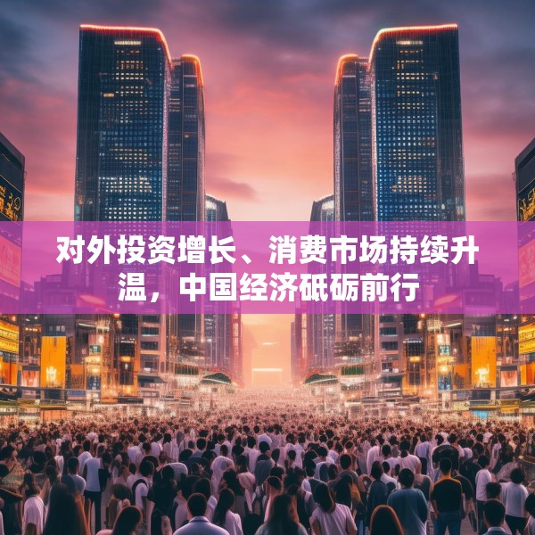 对外投资增长、消费市场持续升温，中国经济砥砺前行