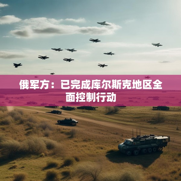 俄军方：已完成库尔斯克地区全面控制行动