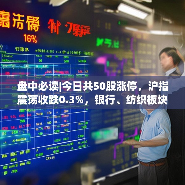 盘中必读|今日共50股涨停，沪指震荡收跌0.3%，银行、纺织板块全天强势