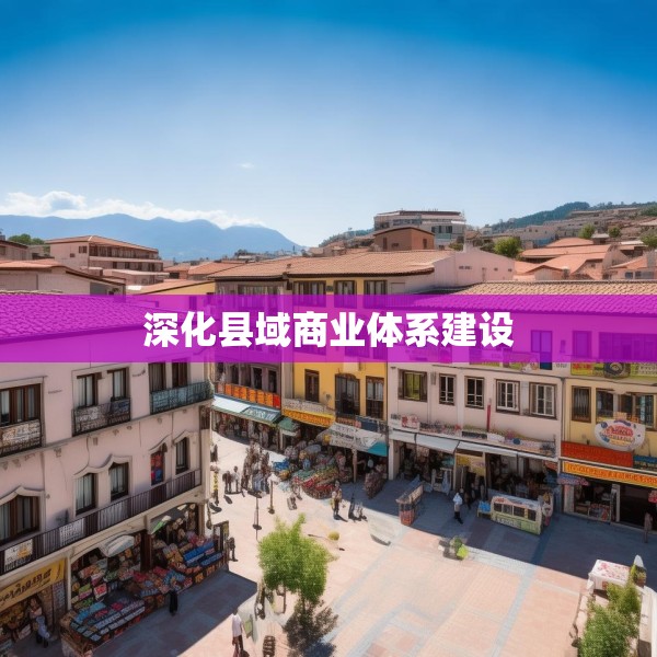 深化县域商业体系建设