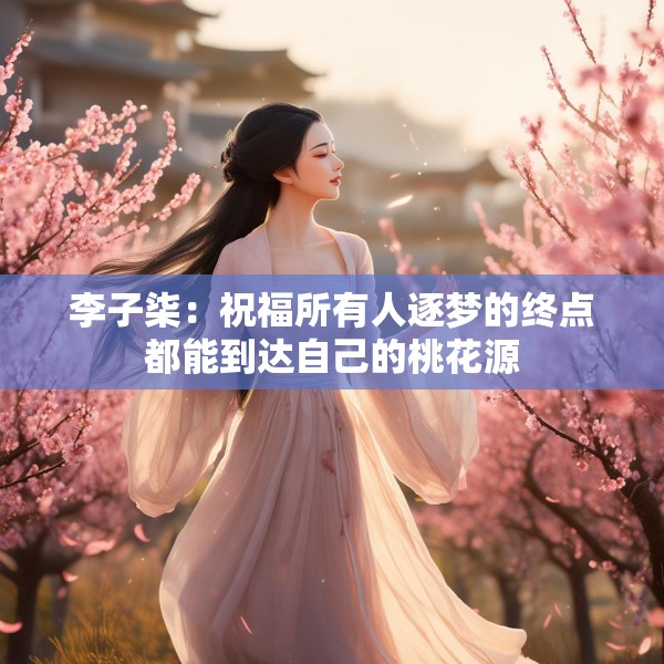 李子柒：祝福所有人逐梦的终点都能到达自己的桃花源