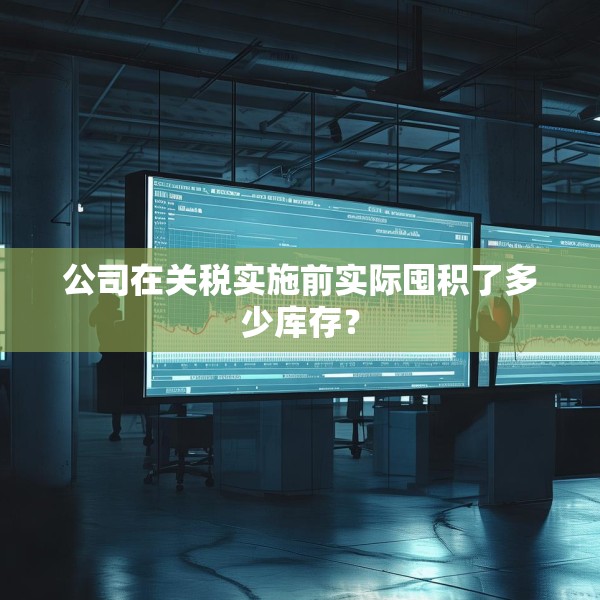 公司在关税实施前实际囤积了多少库存？