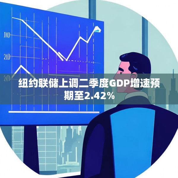 纽约联储上调二季度GDP增速预期至2.42%