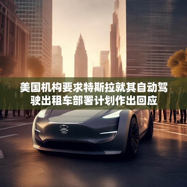 美国机构要求特斯拉就其自动驾驶出租车部署计划作出回应