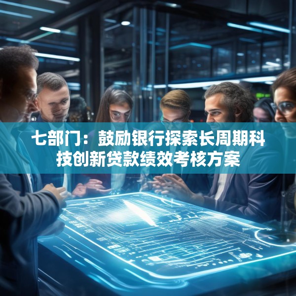 七部门：鼓励银行探索长周期科技创新贷款绩效考核方案