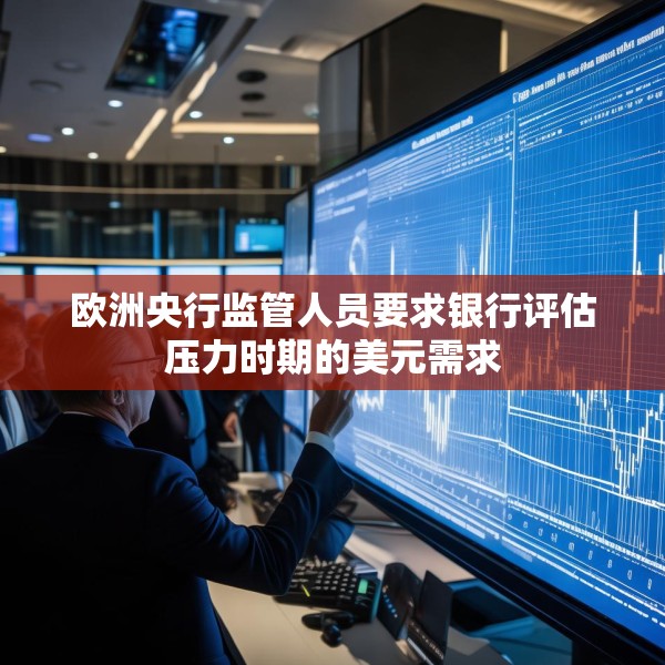 欧洲央行监管人员要求银行评估压力时期的美元需求