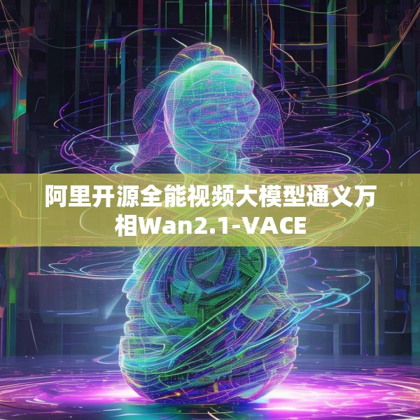 阿里开源全能视频大模型通义万相Wan2.1-VACE