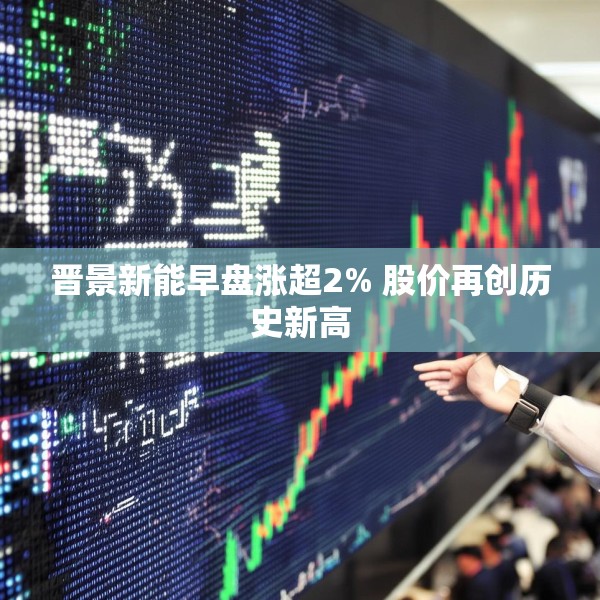 晋景新能早盘涨超2% 股价再创历史新高
