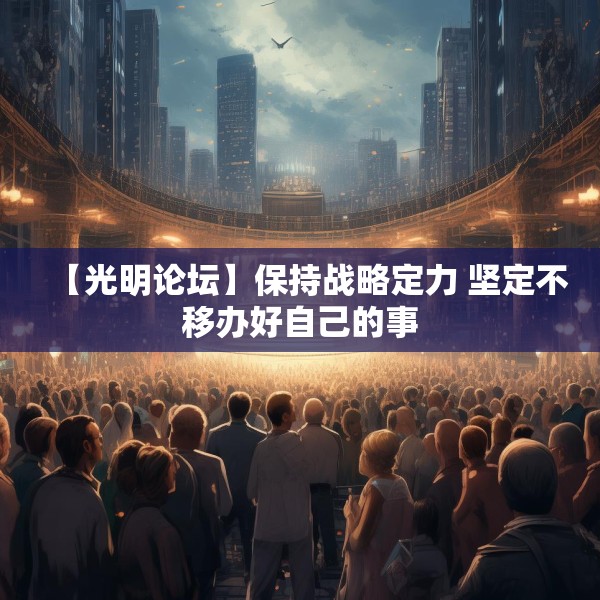 【光明论坛】保持战略定力 坚定不移办好自己的事