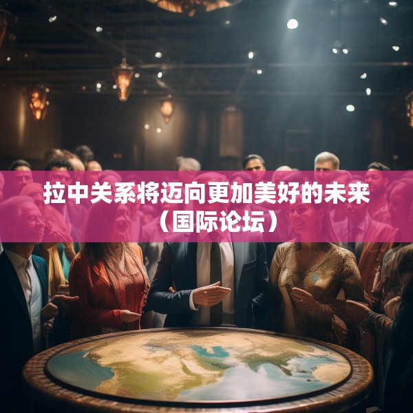 拉中关系将迈向更加美好的未来（国际论坛）