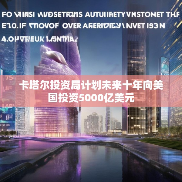 卡塔尔投资局计划未来十年向美国投资5000亿美元