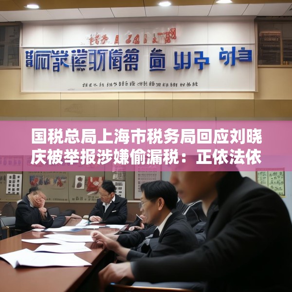 国税总局上海市税务局回应刘晓庆被举报涉嫌偷漏税：正依法依规办理