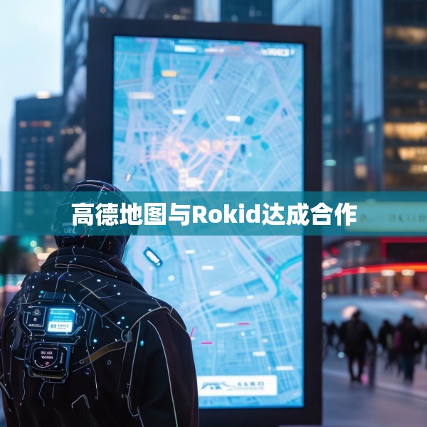高德地图与Rokid达成合作