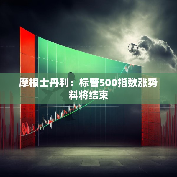 摩根士丹利：标普500指数涨势料将结束