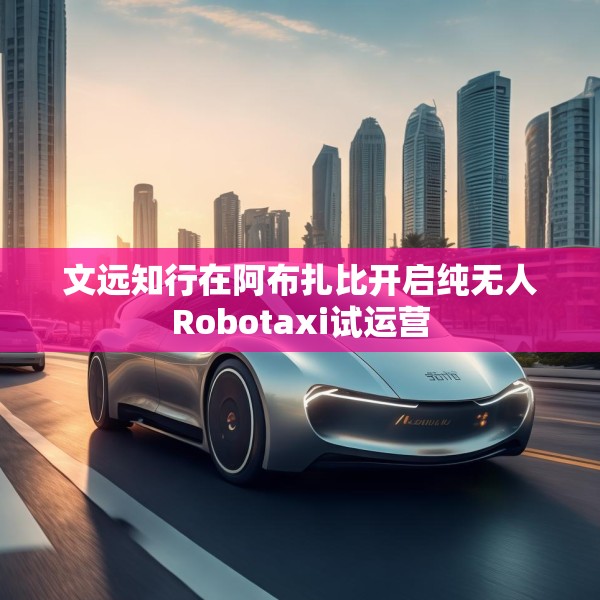 文远知行在阿布扎比开启纯无人Robotaxi试运营