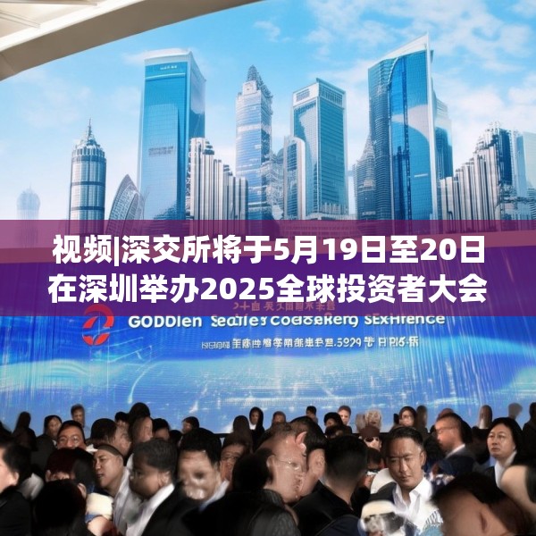 视频|深交所将于5月19日至20日在深圳举办2025全球投资者大会