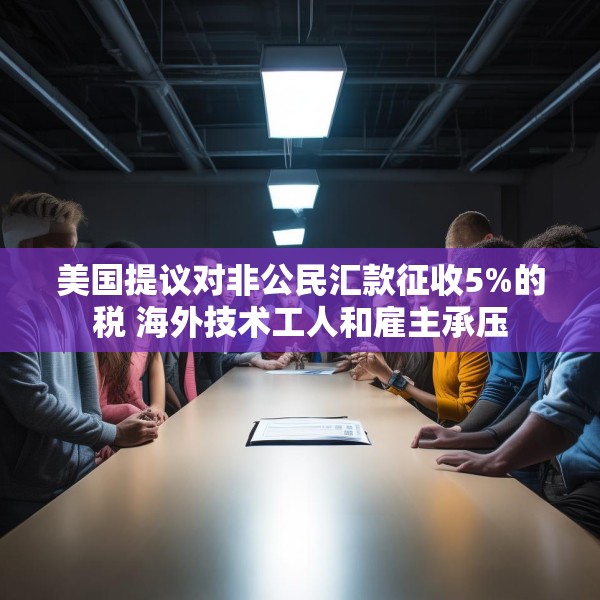 美国提议对非公民汇款征收5%的税 海外技术工人和雇主承压