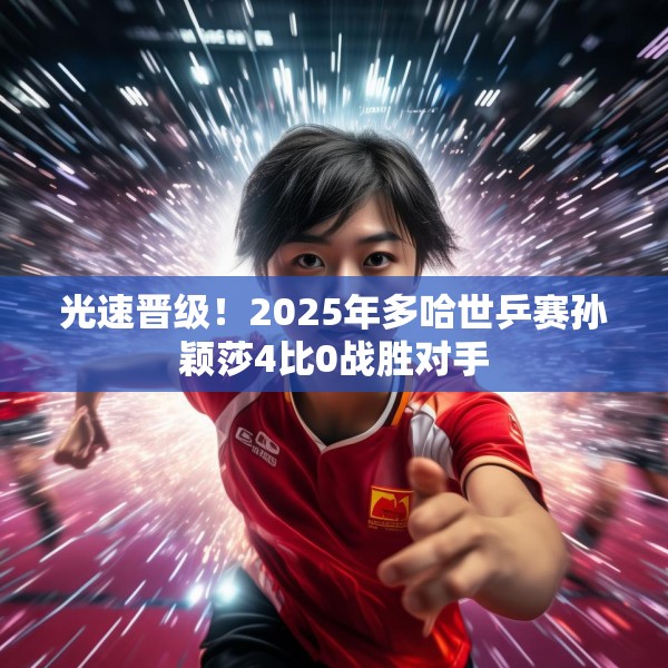 光速晋级！2025年多哈世乒赛孙颖莎4比0战胜对手