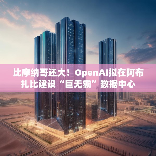 比摩纳哥还大！OpenAI拟在阿布扎比建设“巨无霸”数据中心