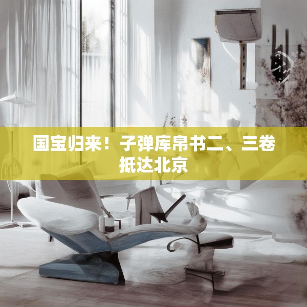 国宝归来！子弹库帛书二、三卷抵达北京