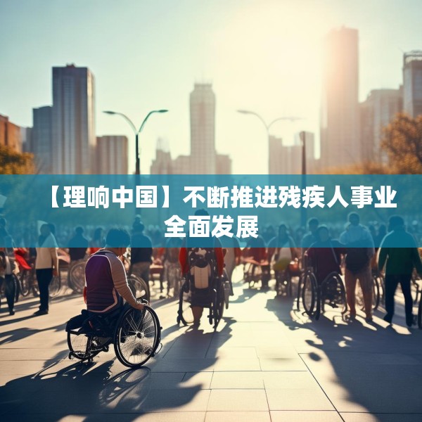 【理响中国】不断推进残疾人事业全面发展