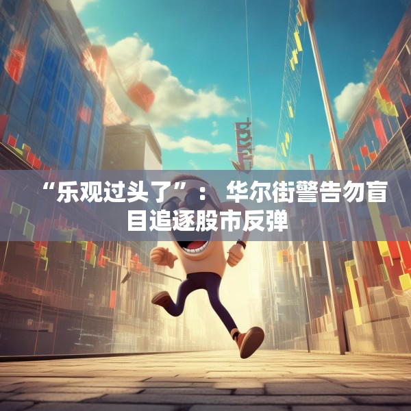 “乐观过头了”： 华尔街警告勿盲目追逐股市反弹