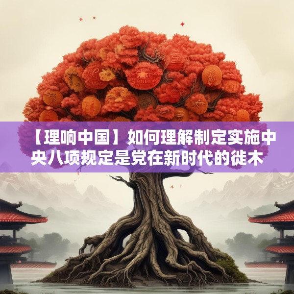 【理响中国】如何理解制定实施中央八项规定是党在新时代的徙木立信之举