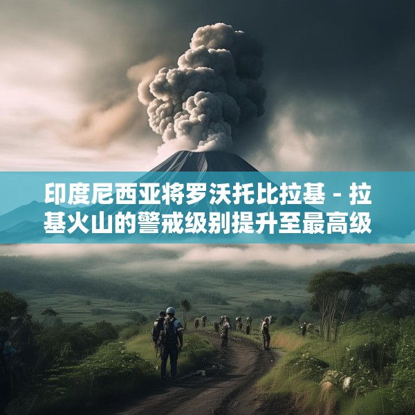 印度尼西亚将罗沃托比拉基 - 拉基火山的警戒级别提升至最高级