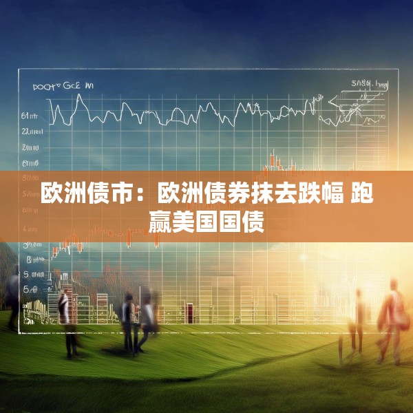 欧洲债市：欧洲债券抹去跌幅 跑赢美国国债