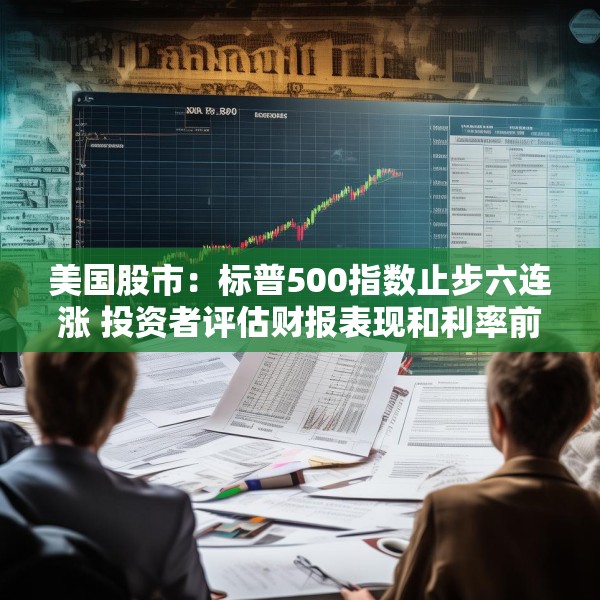 美国股市：标普500指数止步六连涨 投资者评估财报表现和利率前景