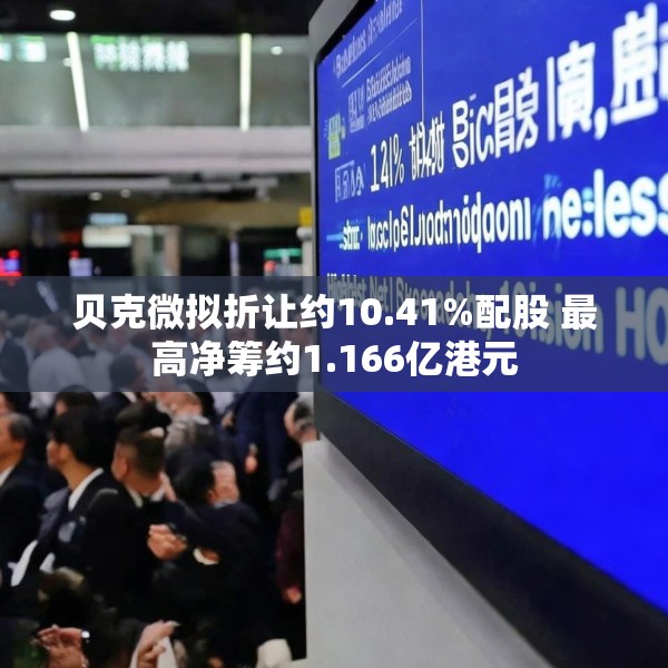 贝克微拟折让约10.41%配股 最高净筹约1.166亿港元