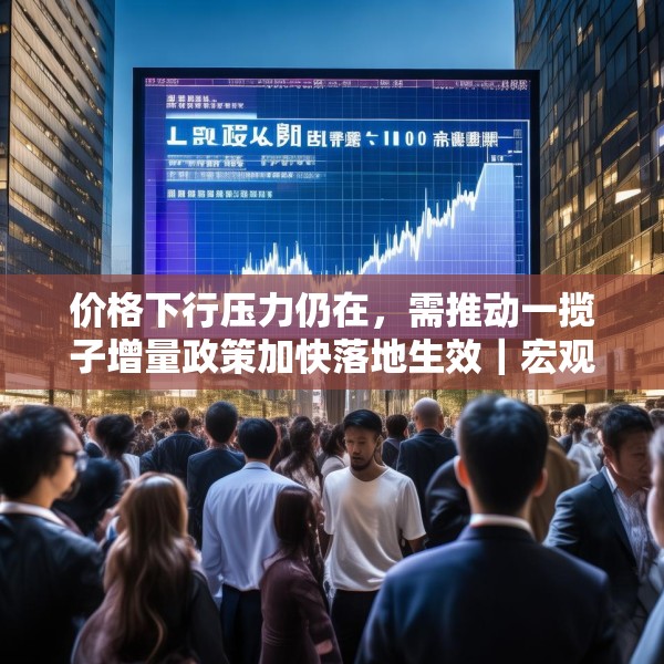 价格下行压力仍在，需推动一揽子增量政策加快落地生效｜宏观晚6点