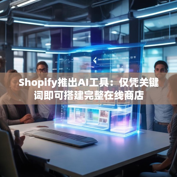 Shopify推出AI工具：仅凭关键词即可搭建完整在线商店