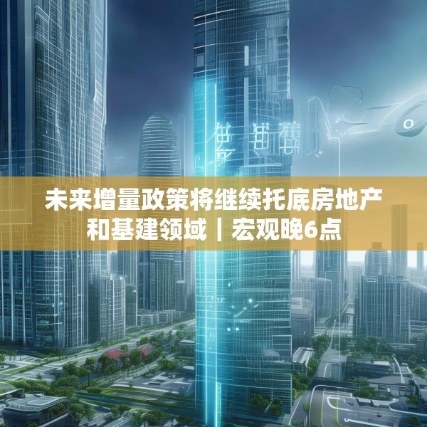 未来增量政策将继续托底房地产和基建领域｜宏观晚6点