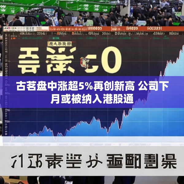 古茗盘中涨超5%再创新高 公司下月或被纳入港股通