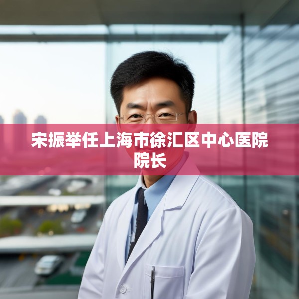 宋振举任上海市徐汇区中心医院院长