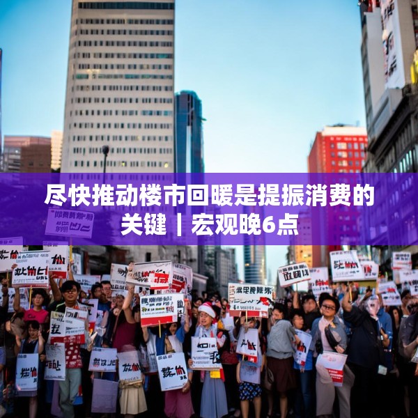 尽快推动楼市回暖是提振消费的关键｜宏观晚6点