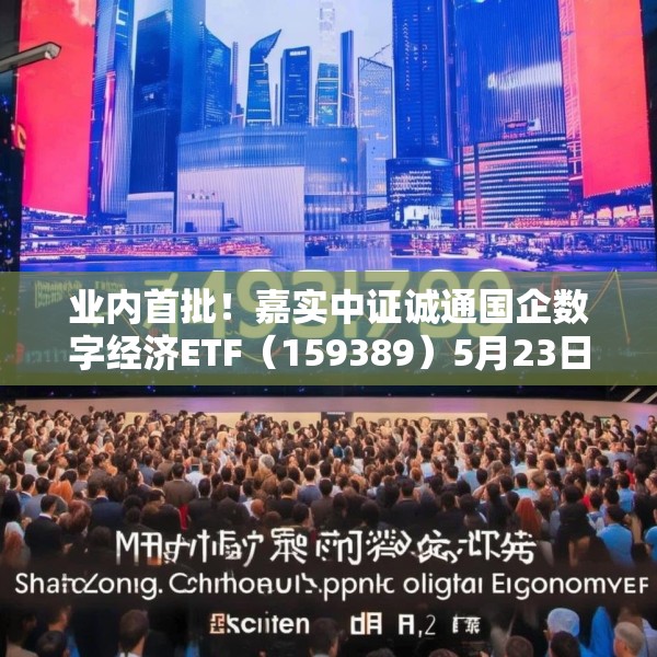 业内首批！嘉实中证诚通国企数字经济ETF（159389）5月23日成立