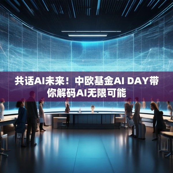 共话AI未来！中欧基金AI DAY带你解码AI无限可能