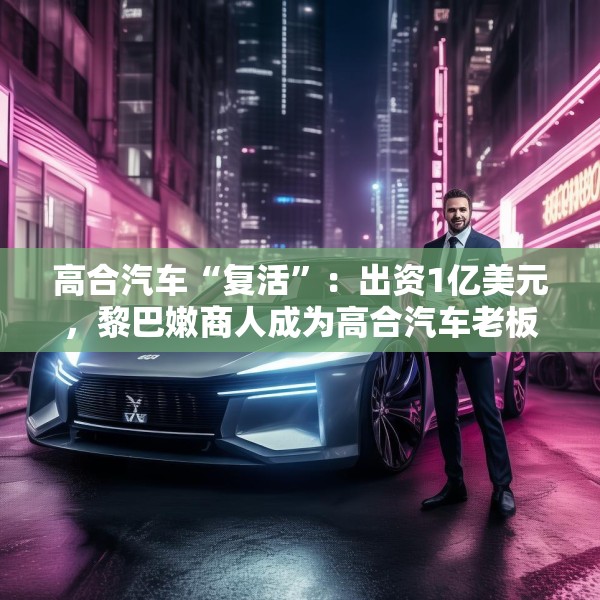 高合汽车“复活”：出资1亿美元，黎巴嫩商人成为高合汽车老板