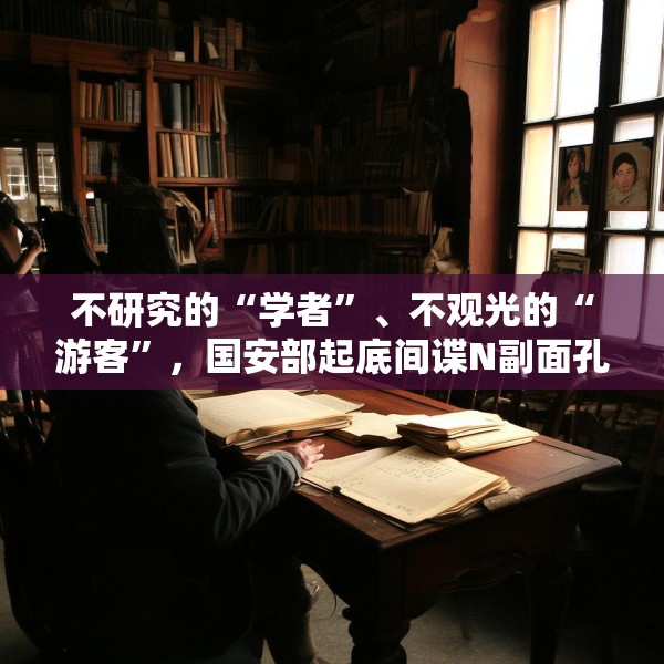 不研究的“学者”、不观光的“游客”，国安部起底间谍N副面孔