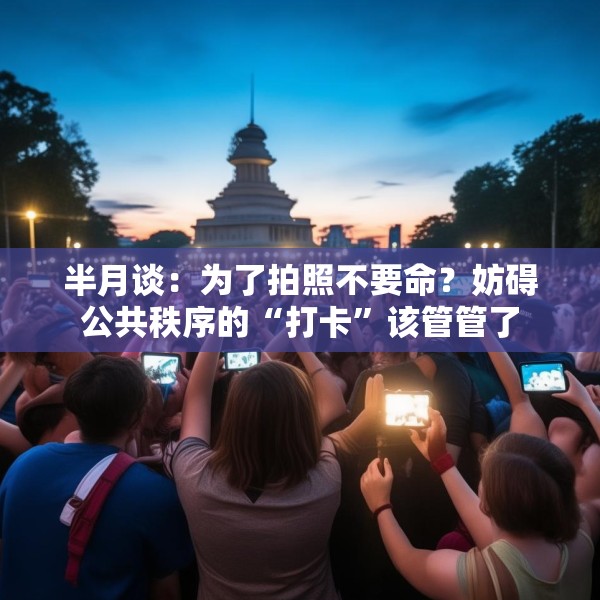 半月谈：为了拍照不要命？妨碍公共秩序的“打卡”该管管了