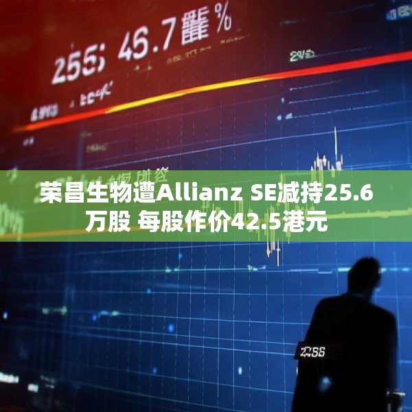 荣昌生物遭Allianz SE减持25.6万股 每股作价42.5港元